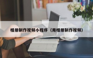 江门相册制作视频小程序（用相册制作视频）