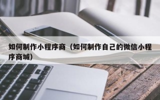 江门如何制作小程序商（如何制作自己的微信小程序商城）