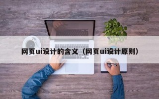 江门网页ui设计的含义（网页ui设计原则）