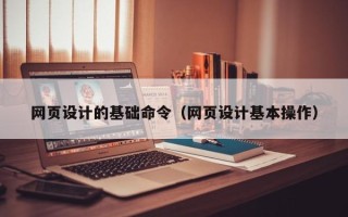 江门网页设计的基础命令（网页设计基本操作）