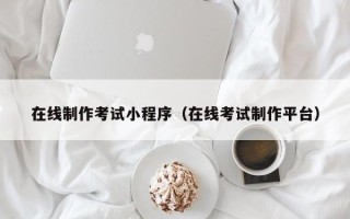 江门在线制作考试小程序（在线考试制作平台）